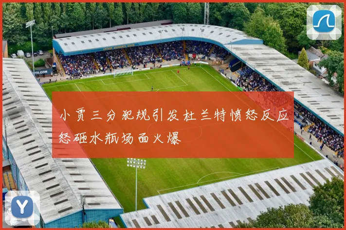 小贾三分犯规引发杜兰特愤怒反应怒砸水瓶场面火爆