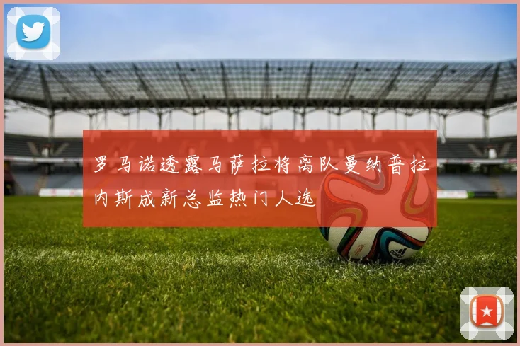 罗马诺透露马萨拉将离队曼纳普拉内斯成新总监热门人选